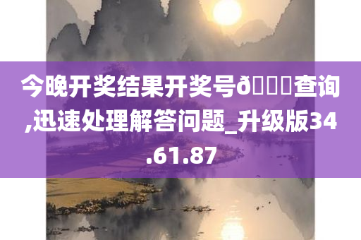 今晚开奖结果开奖号??查询,迅速处理解答问题_升级版34.61.87