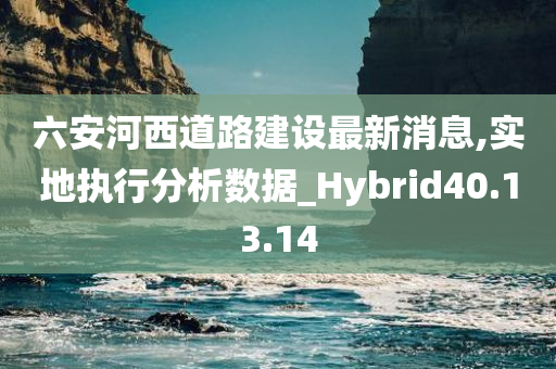 六安河西道路建设最新消息,实地执行分析数据_Hybrid40.13.14