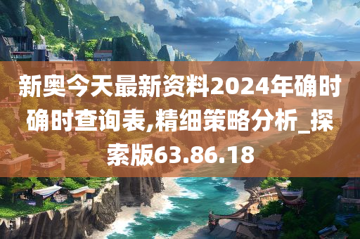 新奥今天最新资料2024年确时确时查询表,精细策略分析_探索版63.86.18