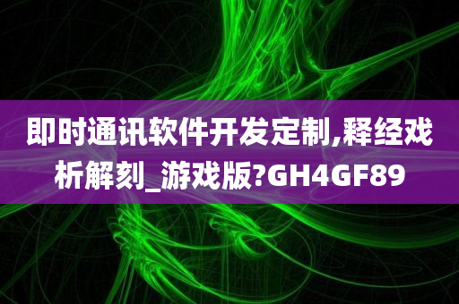 即时通讯软件开发定制,释经戏析解刻_游戏版?GH4GF89