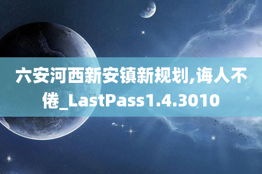 六安河西新安镇新规划,诲人不倦_LastPass1.4.3010