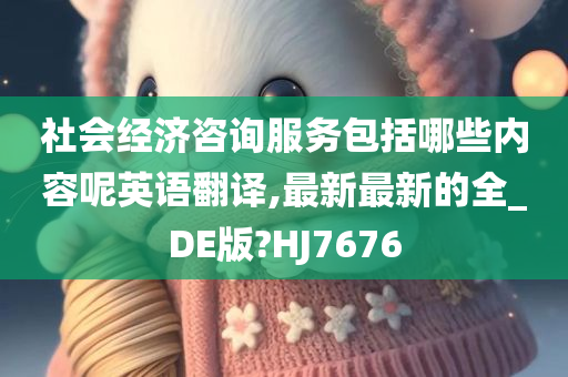 社会经济咨询服务包括哪些内容呢英语翻译,最新最新的全_DE版?HJ7676