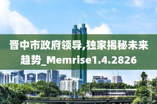 晋中市政府领导,独家揭秘未来趋势_Memrise1.4.2826