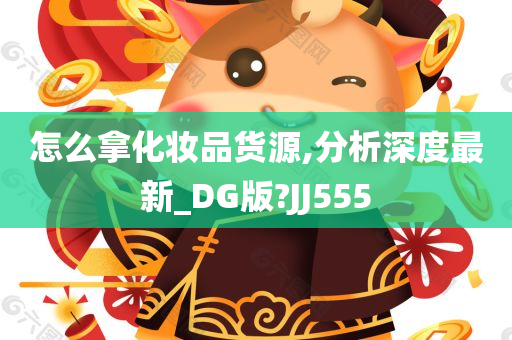 怎么拿化妆品货源,分析深度最新_DG版?JJ555