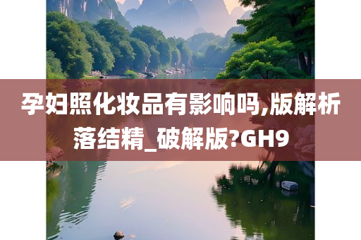 孕妇照化妆品有影响吗,版解析落结精_破解版?GH9