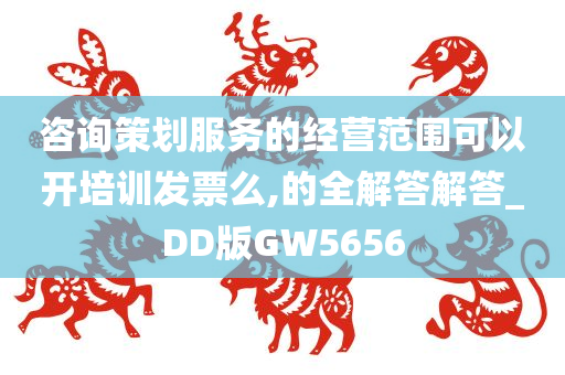 咨询策划服务的经营范围可以开培训发票么,的全解答解答_DD版GW5656