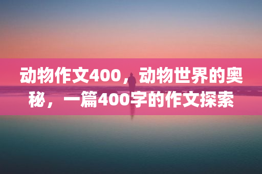 动物作文400，动物世界的奥秘，一篇400字的作文探索