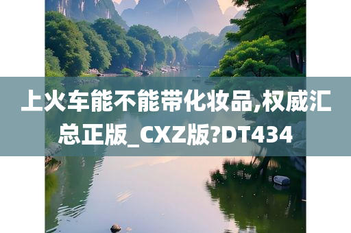 上火车能不能带化妆品,权威汇总正版_CXZ版?DT434