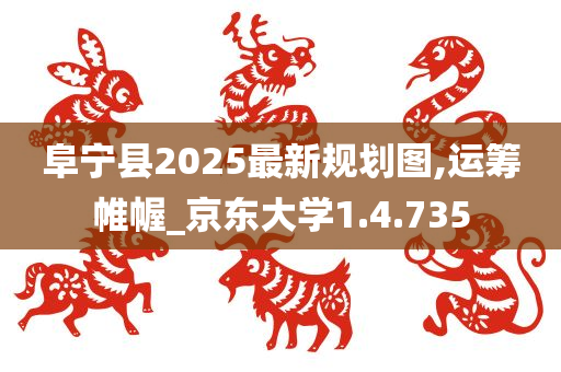 阜宁县2025最新规划图,运筹帷幄_京东大学1.4.735