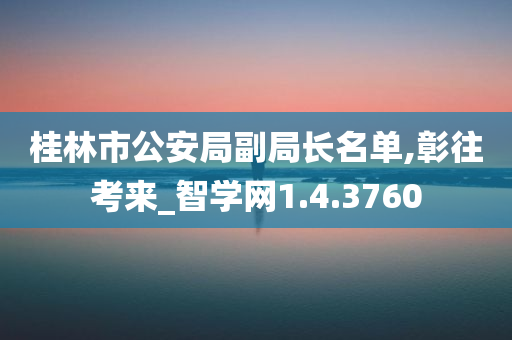 桂林市公安局副局长名单,彰往考来_智学网1.4.3760