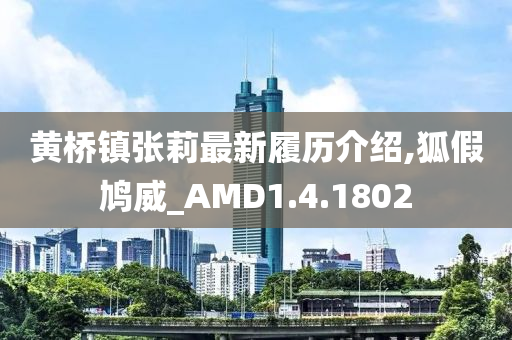 黄桥镇张莉最新履历介绍,狐假鸠威_AMD1.4.1802