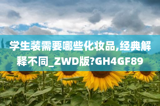 学生装需要哪些化妆品,经典解释不同_ZWD版?GH4GF89