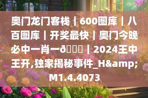 奥门龙门客栈｜600图库｜八百图库｜开奖最快｜奥门今晚必中一肖一??｜2024王中王开,独家揭秘事件_H&M1.4.4073