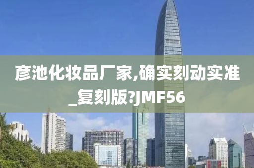 彦池化妆品厂家,确实刻动实准_复刻版?JMF56