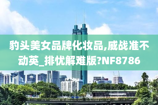 豹头美女品牌化妆品,威战准不动英_排忧解难版?NF8786