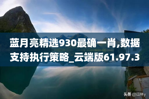 蓝月亮精选930最确一肖,数据支持执行策略_云端版61.97.30