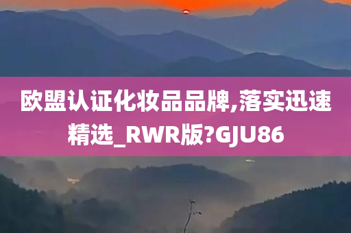 欧盟认证化妆品品牌,落实迅速精选_RWR版?GJU86