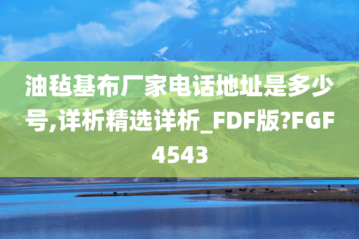 油毡基布厂家电话地址是多少号,详析精选详析_FDF版?FGF4543