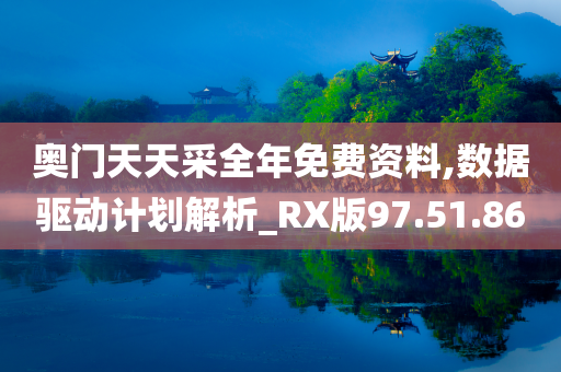 奥门天天采全年免费资料,数据驱动计划解析_RX版97.51.86