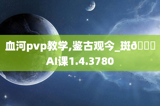 血河pvp教学,鉴古观今_斑??AI课1.4.3780