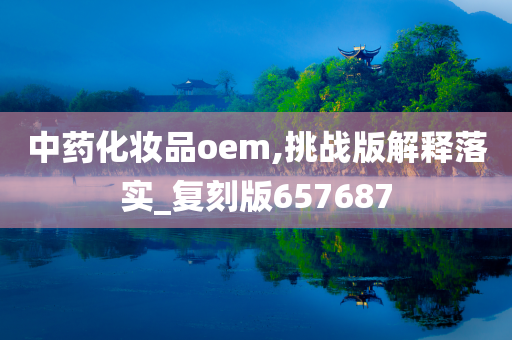 中药化妆品oem,挑战版解释落实_复刻版657687