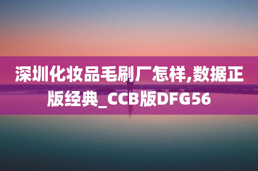 深圳化妆品毛刷厂怎样,数据正版经典_CCB版DFG56