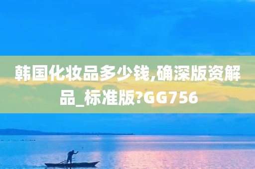 韩国化妆品多少钱,确深版资解品_标准版?GG756