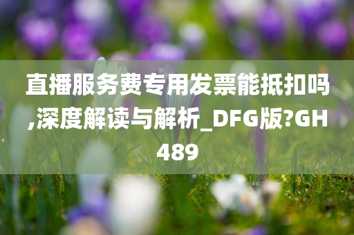 直播服务费专用发票能抵扣吗,深度解读与解析_DFG版?GH489