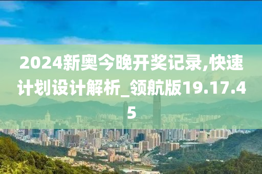 2024新奥今晚开奖记录,快速计划设计解析_领航版19.17.45