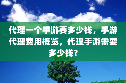 代理一个手游要多少钱，手游代理费用概览，代理手游需要多少钱？