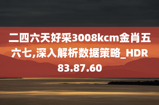 二四六天好采3008kcm金肖五六七,深入解析数据策略_HDR83.87.60