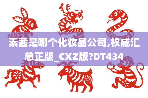 素茜是哪个化妆品公司,权威汇总正版_CXZ版?DT434