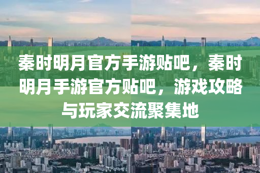 秦时明月官方手游贴吧，秦时明月手游官方贴吧，游戏攻略与玩家交流聚集地