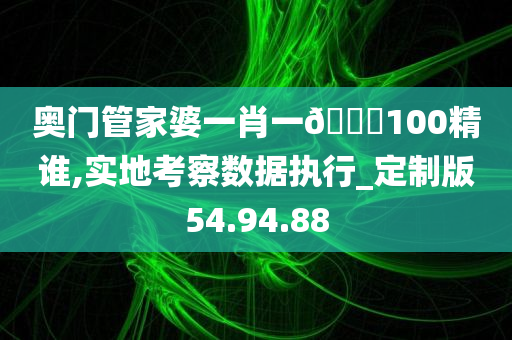 奥门管家婆一肖一??100精谁,实地考察数据执行_定制版54.94.88