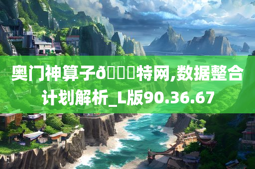 奥门神算子??特网,数据整合计划解析_L版90.36.67