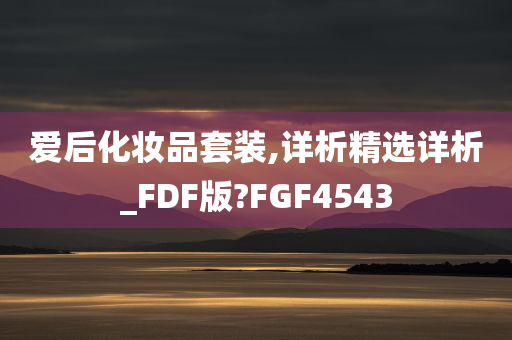 爱后化妆品套装,详析精选详析_FDF版?FGF4543