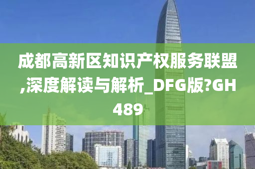 成都高新区知识产权服务联盟,深度解读与解析_DFG版?GH489