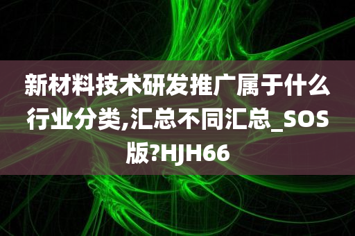 新材料技术研发推广属于什么行业分类,汇总不同汇总_SOS版?HJH66