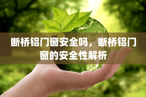 断桥铝门窗安全吗，断桥铝门窗的安全性解析