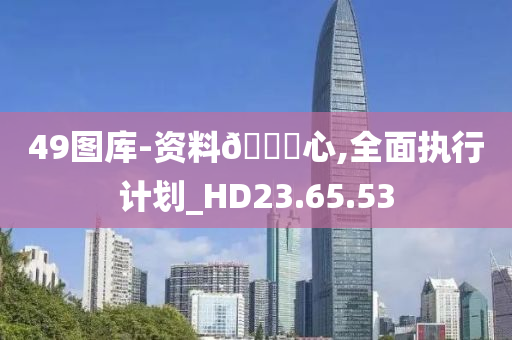 49图库-资料??心,全面执行计划_HD23.65.53