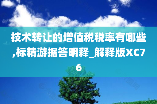 技术转让的增值税税率有哪些,标精游据答明释_解释版XC76