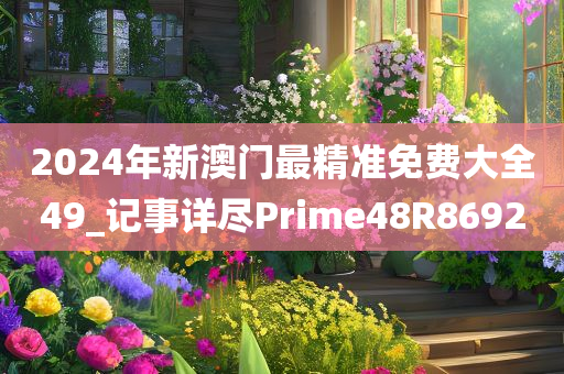 2024年新澳门最精准免费大全49_记事详尽Prime48R8692