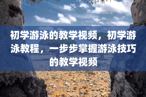 初学游泳的教学视频，初学游泳教程，一步步掌握游泳技巧的教学视频