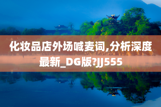 化妆品店外场喊麦词,分析深度最新_DG版?JJ555