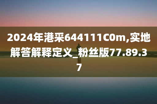 2024年港采644111C0m,实地解答解释定义_粉丝版77.89.37