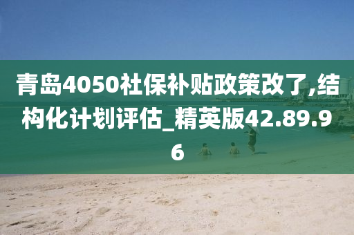 青岛4050社保补贴政策改了,结构化计划评估_精英版42.89.96