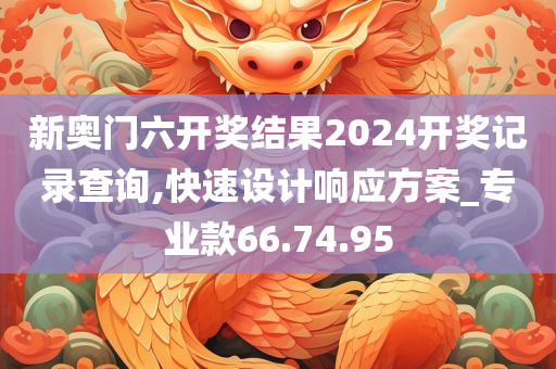 新奥门六开奖结果2024开奖记录查询,快速设计响应方案_专业款66.74.95