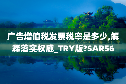 广告增值税发票税率是多少,解释落实权威_TRY版?SAR56