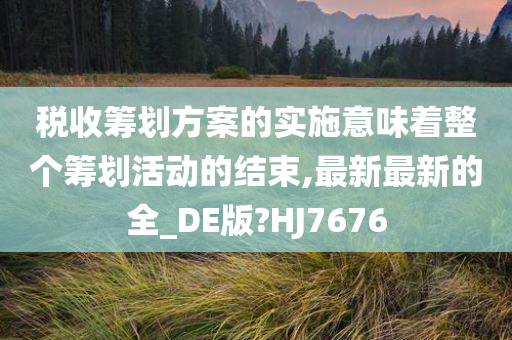 税收筹划方案的实施意味着整个筹划活动的结束,最新最新的全_DE版?HJ7676