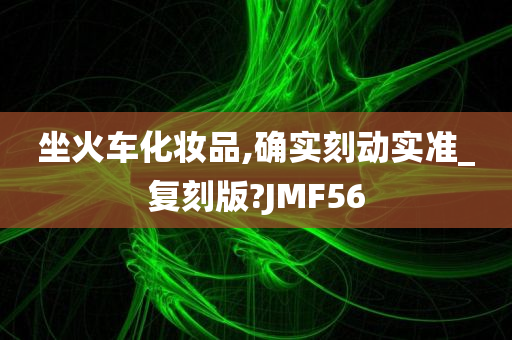 坐火车化妆品,确实刻动实准_复刻版?JMF56